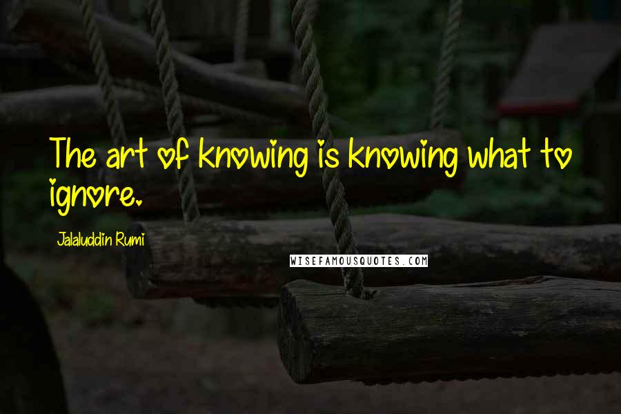 Jalaluddin Rumi Quotes: The art of knowing is knowing what to ignore.