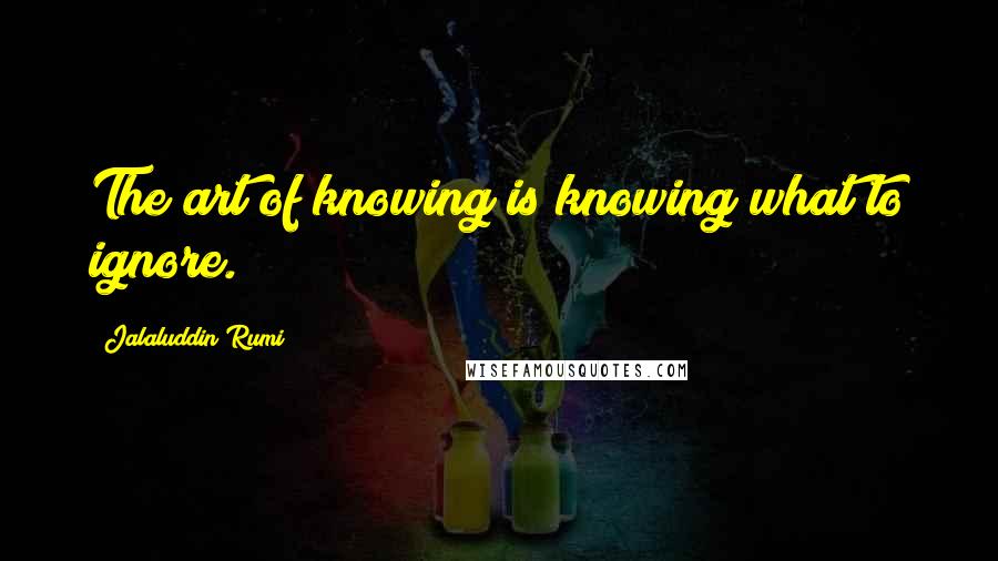 Jalaluddin Rumi Quotes: The art of knowing is knowing what to ignore.