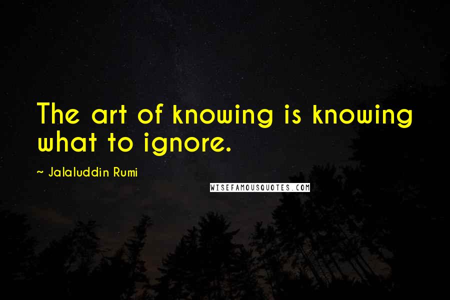 Jalaluddin Rumi Quotes: The art of knowing is knowing what to ignore.