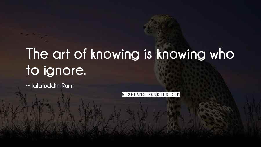 Jalaluddin Rumi Quotes: The art of knowing is knowing who to ignore.
