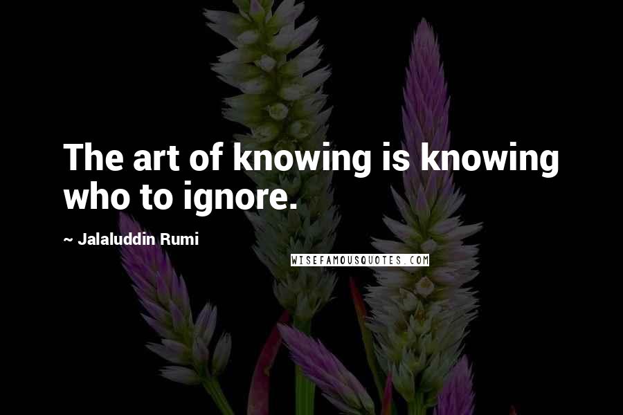 Jalaluddin Rumi Quotes: The art of knowing is knowing who to ignore.