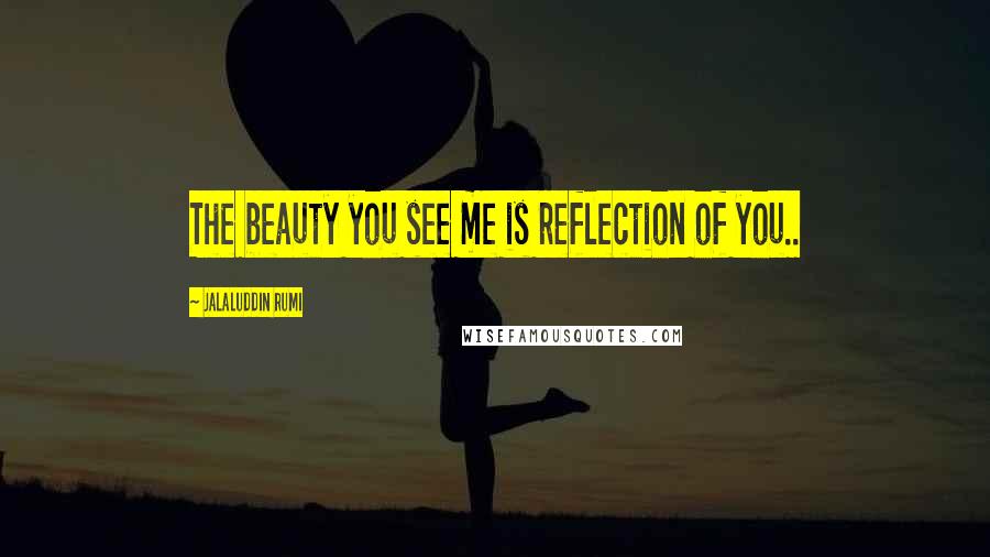 Jalaluddin Rumi Quotes: The beauty you see me is reflection of you..