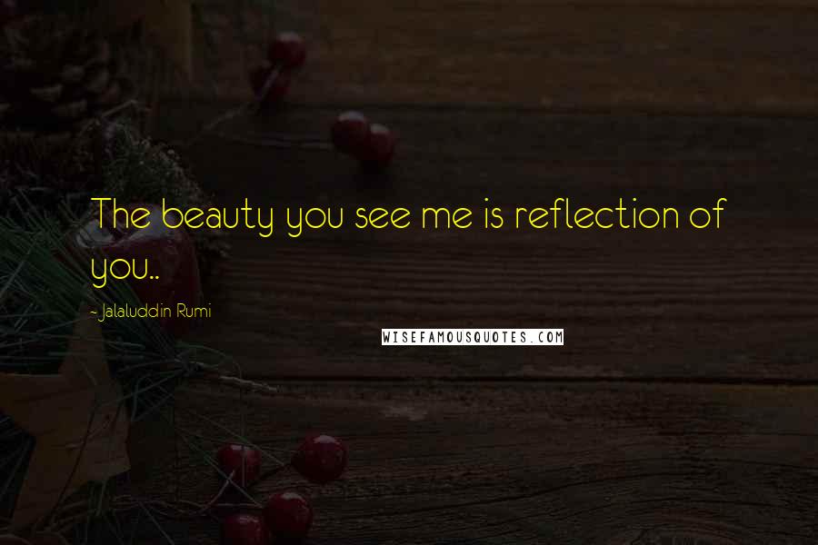 Jalaluddin Rumi Quotes: The beauty you see me is reflection of you..
