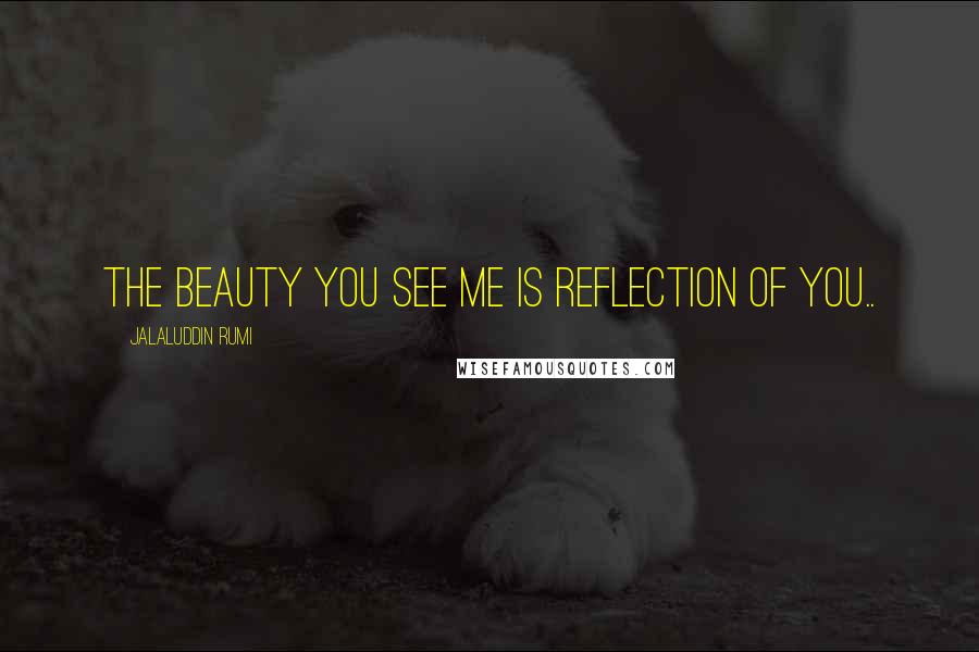 Jalaluddin Rumi Quotes: The beauty you see me is reflection of you..