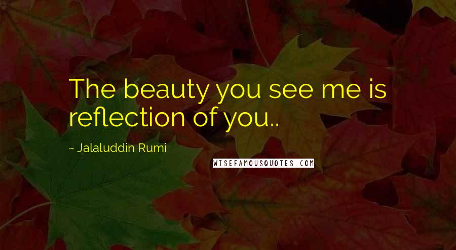 Jalaluddin Rumi Quotes: The beauty you see me is reflection of you..