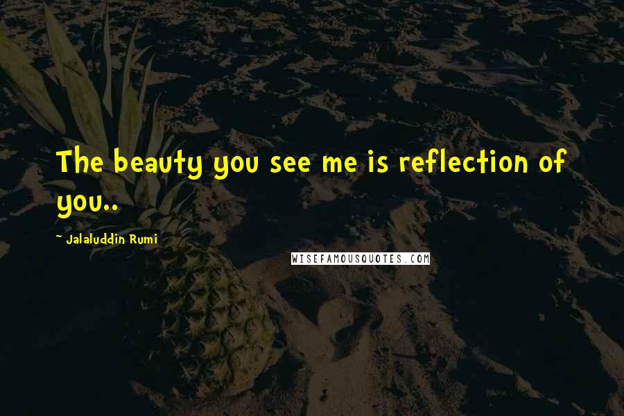 Jalaluddin Rumi Quotes: The beauty you see me is reflection of you..