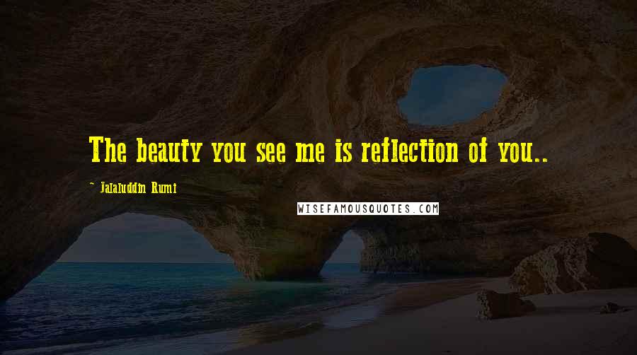 Jalaluddin Rumi Quotes: The beauty you see me is reflection of you..