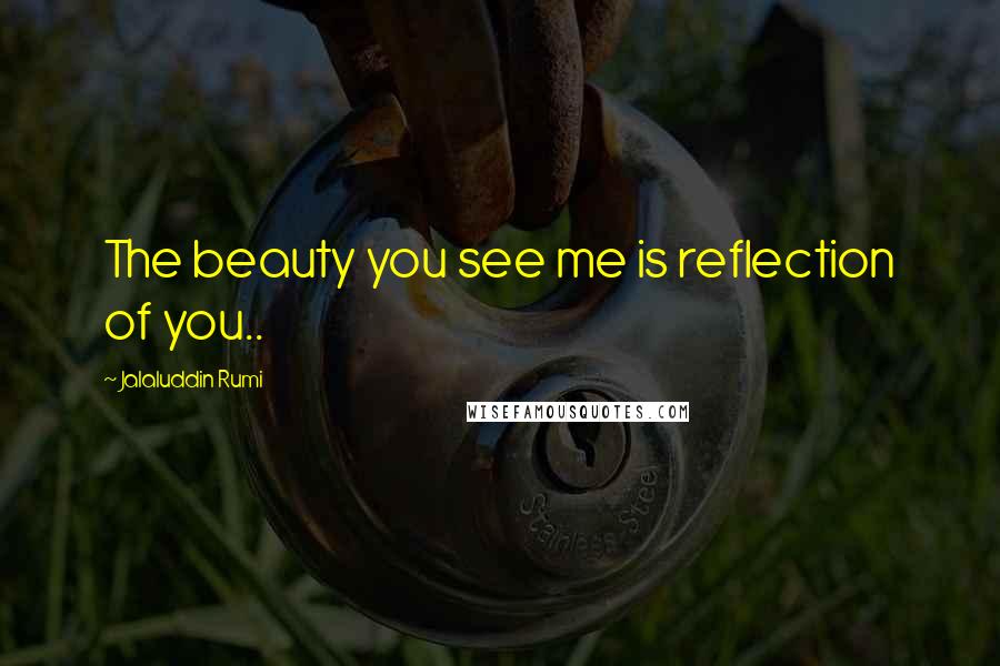 Jalaluddin Rumi Quotes: The beauty you see me is reflection of you..