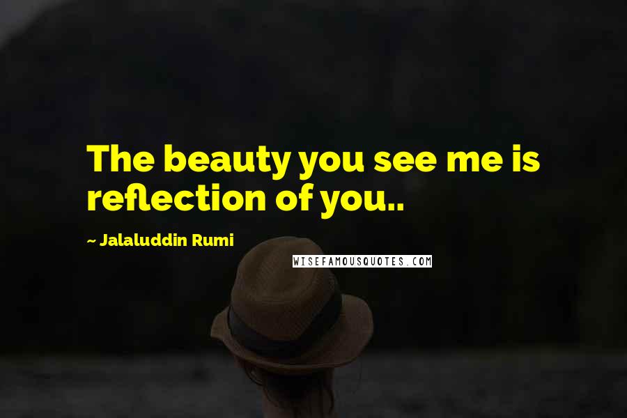 Jalaluddin Rumi Quotes: The beauty you see me is reflection of you..