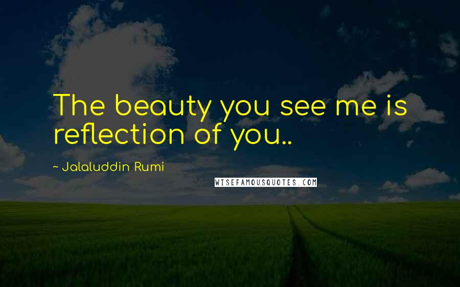Jalaluddin Rumi Quotes: The beauty you see me is reflection of you..