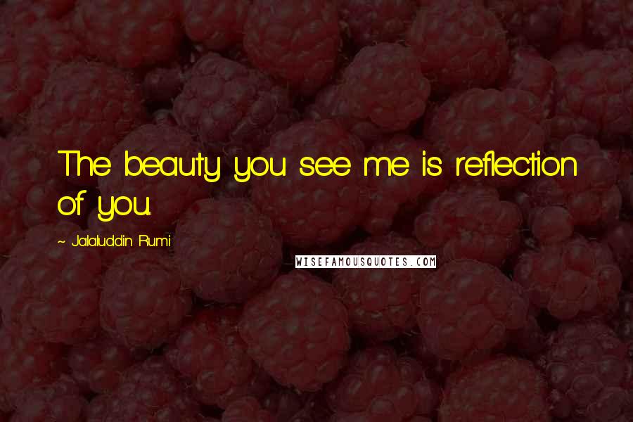 Jalaluddin Rumi Quotes: The beauty you see me is reflection of you..