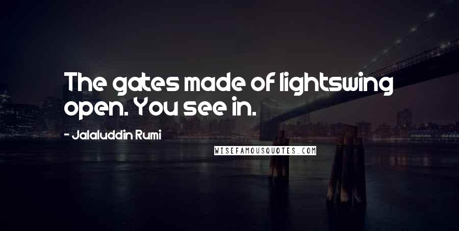 Jalaluddin Rumi Quotes: The gates made of lightswing open. You see in.