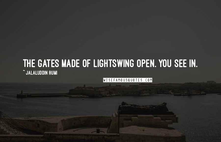 Jalaluddin Rumi Quotes: The gates made of lightswing open. You see in.