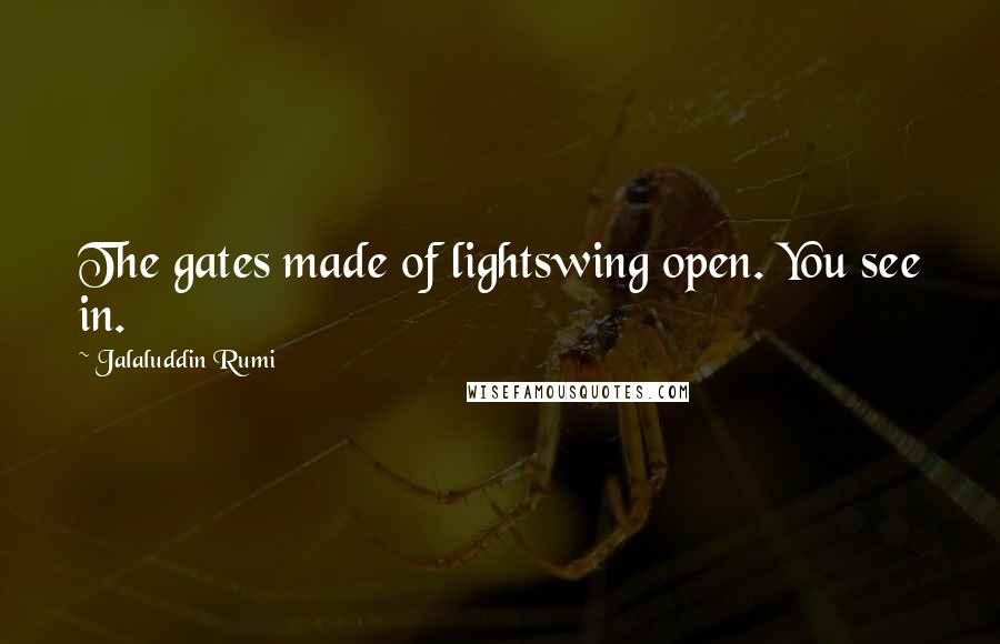 Jalaluddin Rumi Quotes: The gates made of lightswing open. You see in.