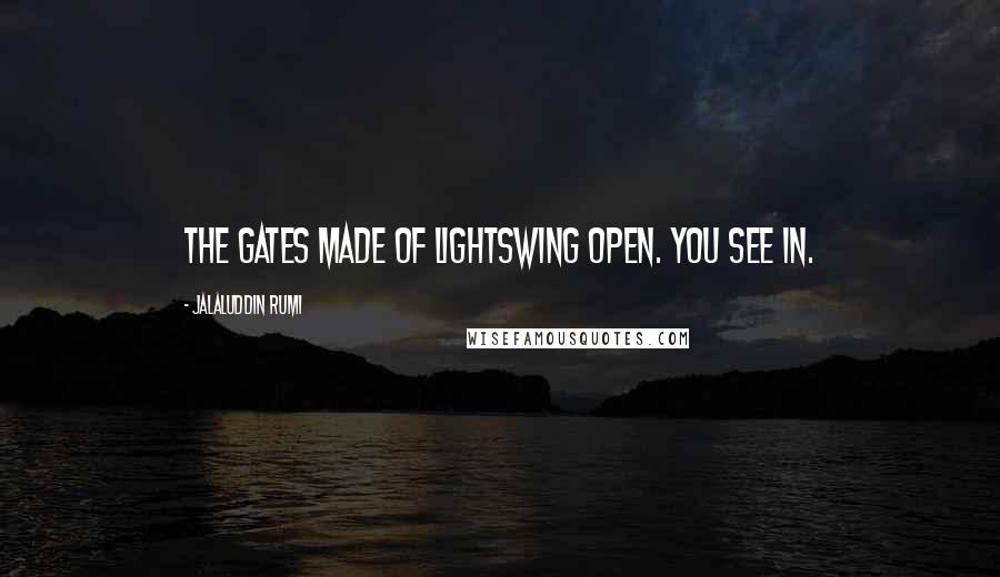 Jalaluddin Rumi Quotes: The gates made of lightswing open. You see in.