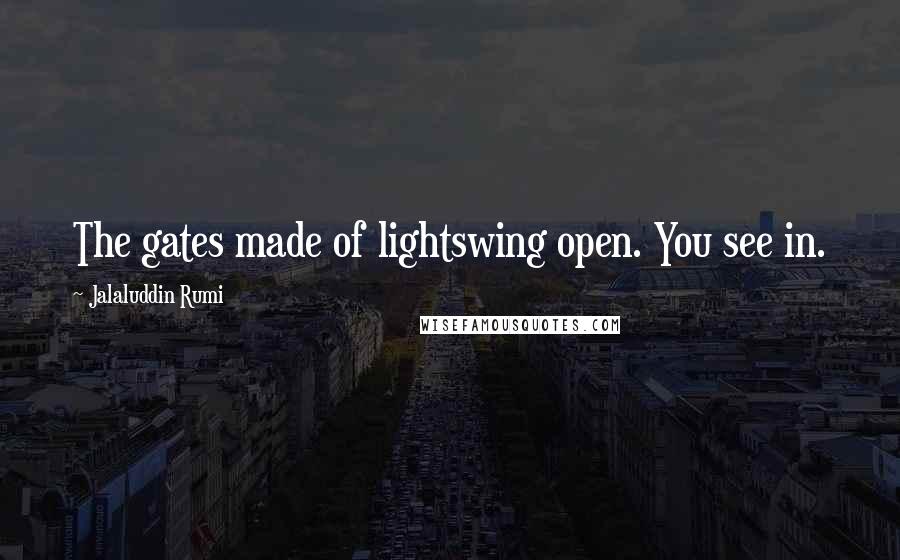 Jalaluddin Rumi Quotes: The gates made of lightswing open. You see in.