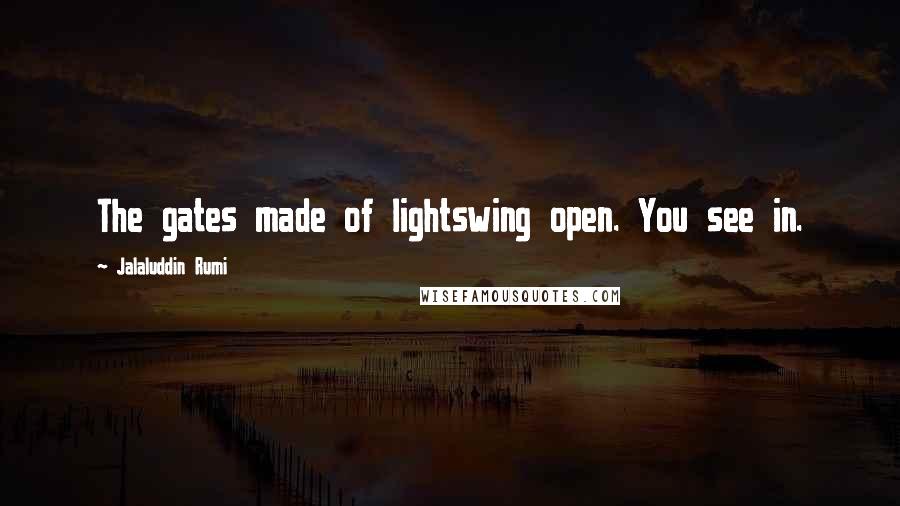 Jalaluddin Rumi Quotes: The gates made of lightswing open. You see in.