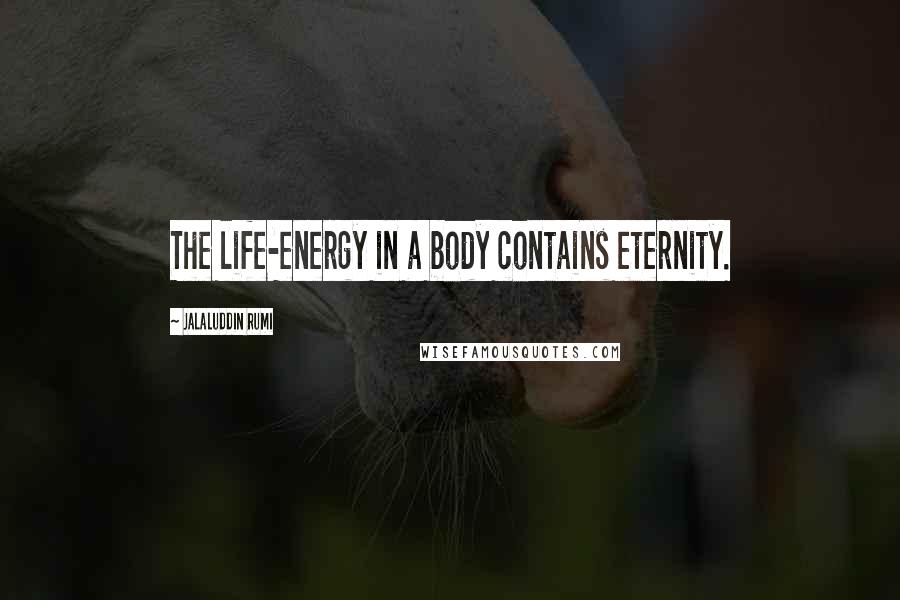 Jalaluddin Rumi Quotes: The life-energy in a body contains eternity.