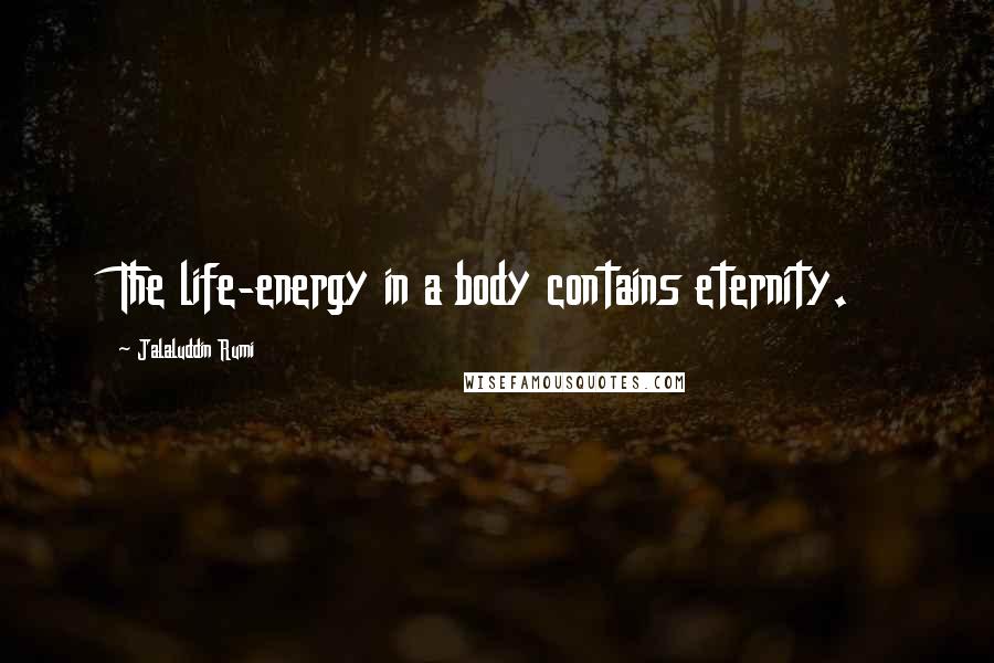 Jalaluddin Rumi Quotes: The life-energy in a body contains eternity.