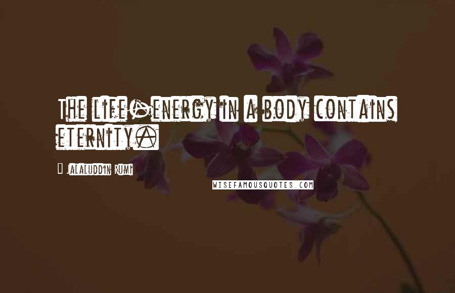 Jalaluddin Rumi Quotes: The life-energy in a body contains eternity.