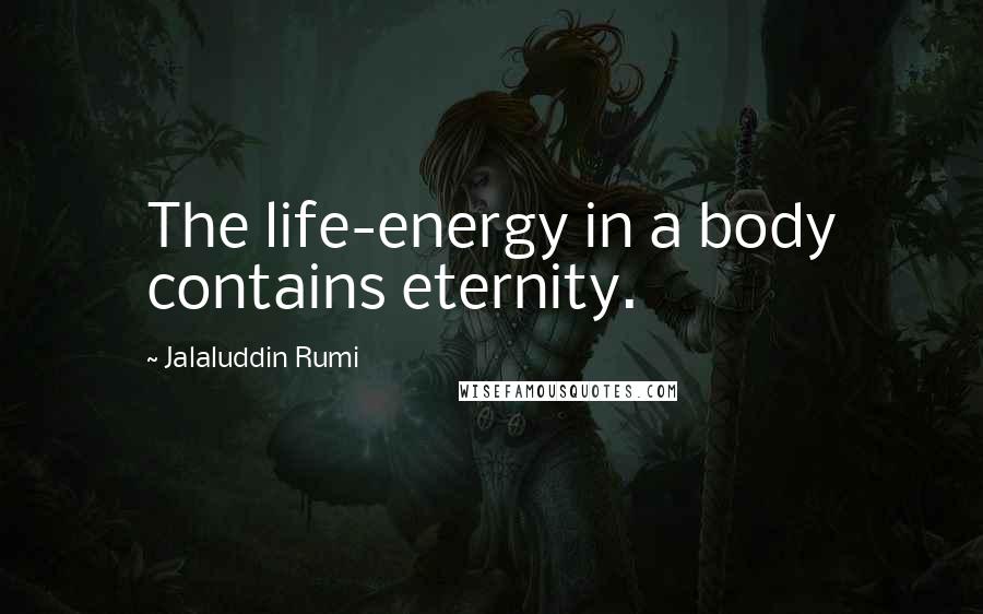 Jalaluddin Rumi Quotes: The life-energy in a body contains eternity.