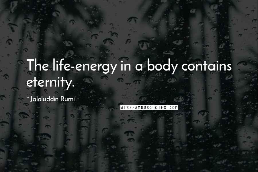 Jalaluddin Rumi Quotes: The life-energy in a body contains eternity.