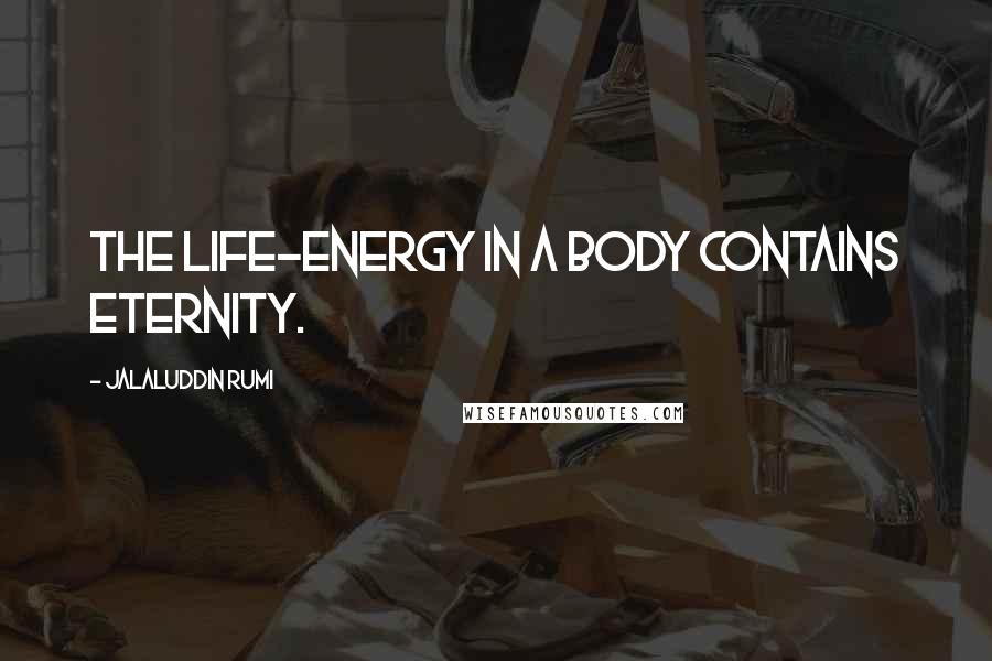 Jalaluddin Rumi Quotes: The life-energy in a body contains eternity.