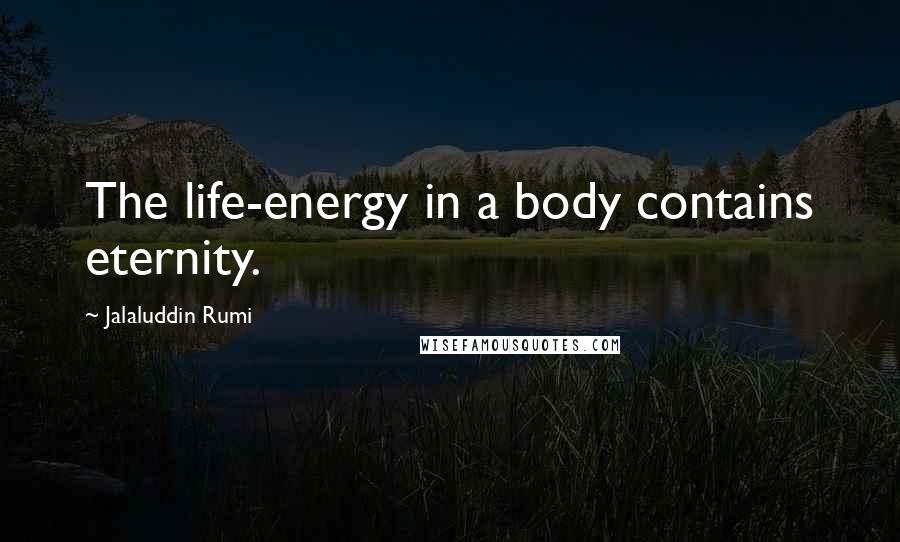 Jalaluddin Rumi Quotes: The life-energy in a body contains eternity.