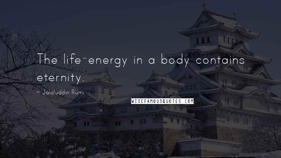 Jalaluddin Rumi Quotes: The life-energy in a body contains eternity.