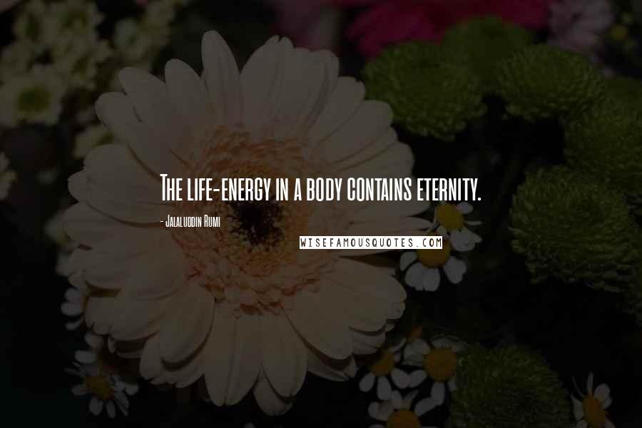 Jalaluddin Rumi Quotes: The life-energy in a body contains eternity.