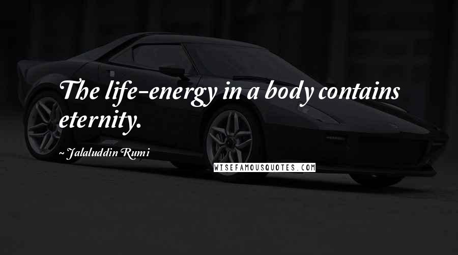 Jalaluddin Rumi Quotes: The life-energy in a body contains eternity.