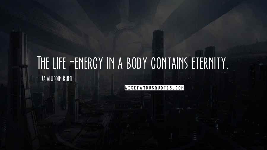 Jalaluddin Rumi Quotes: The life-energy in a body contains eternity.