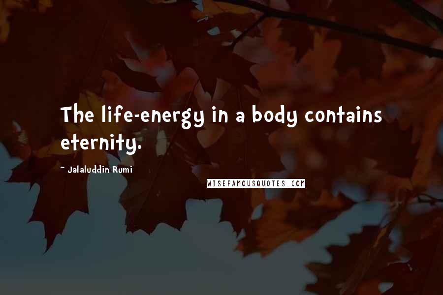 Jalaluddin Rumi Quotes: The life-energy in a body contains eternity.