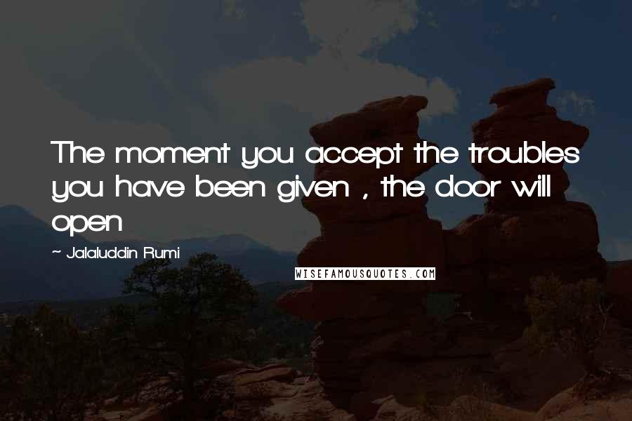 Jalaluddin Rumi Quotes: The moment you accept the troubles you have been given , the door will open