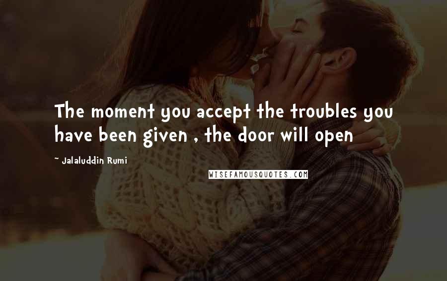 Jalaluddin Rumi Quotes: The moment you accept the troubles you have been given , the door will open