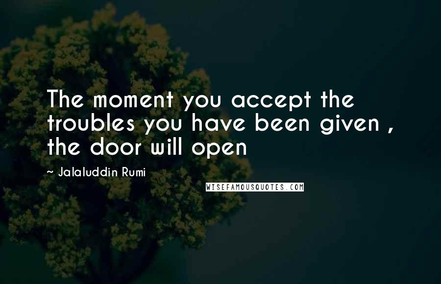 Jalaluddin Rumi Quotes: The moment you accept the troubles you have been given , the door will open