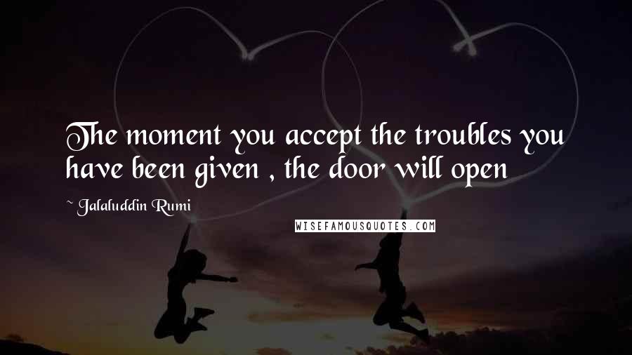 Jalaluddin Rumi Quotes: The moment you accept the troubles you have been given , the door will open