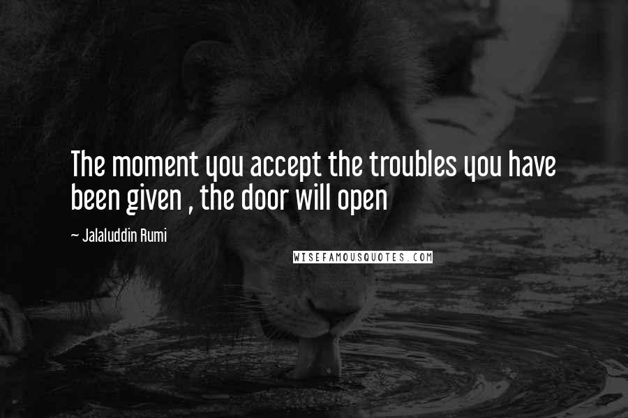 Jalaluddin Rumi Quotes: The moment you accept the troubles you have been given , the door will open