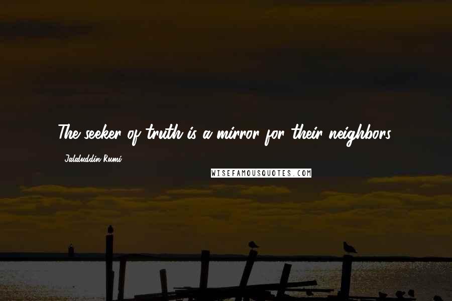 Jalaluddin Rumi Quotes: The seeker of truth is a mirror for their neighbors.