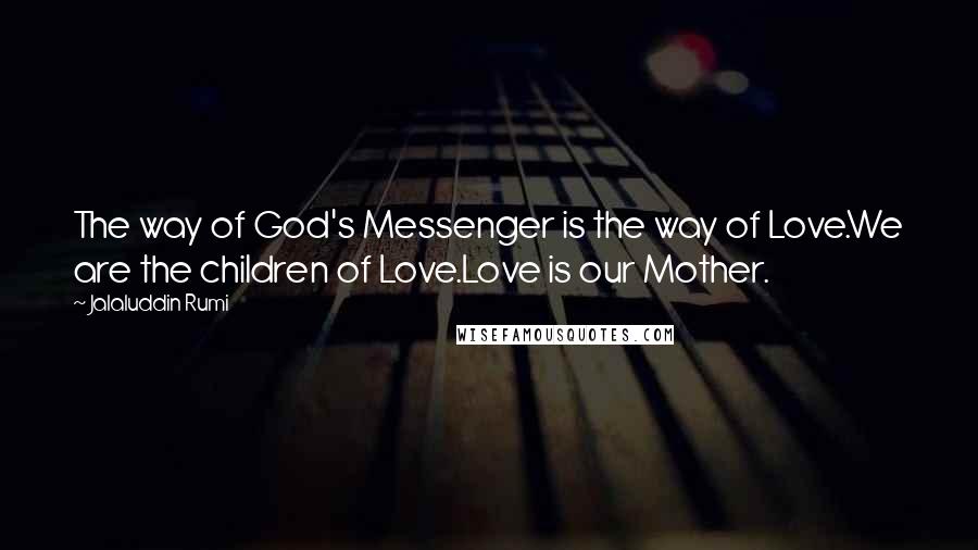 Jalaluddin Rumi Quotes: The way of God's Messenger is the way of Love.We are the children of Love.Love is our Mother.