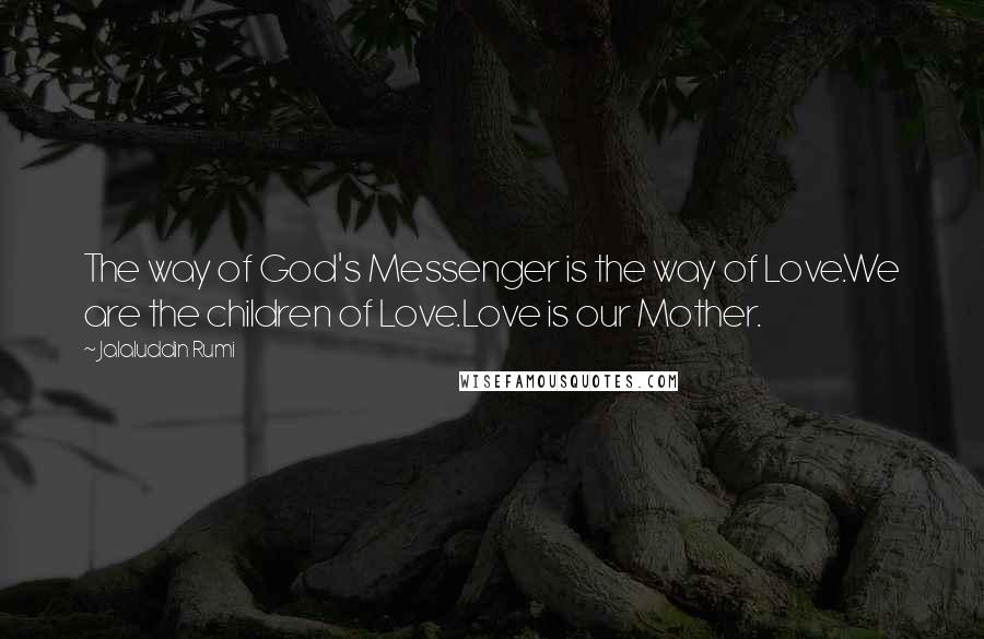 Jalaluddin Rumi Quotes: The way of God's Messenger is the way of Love.We are the children of Love.Love is our Mother.