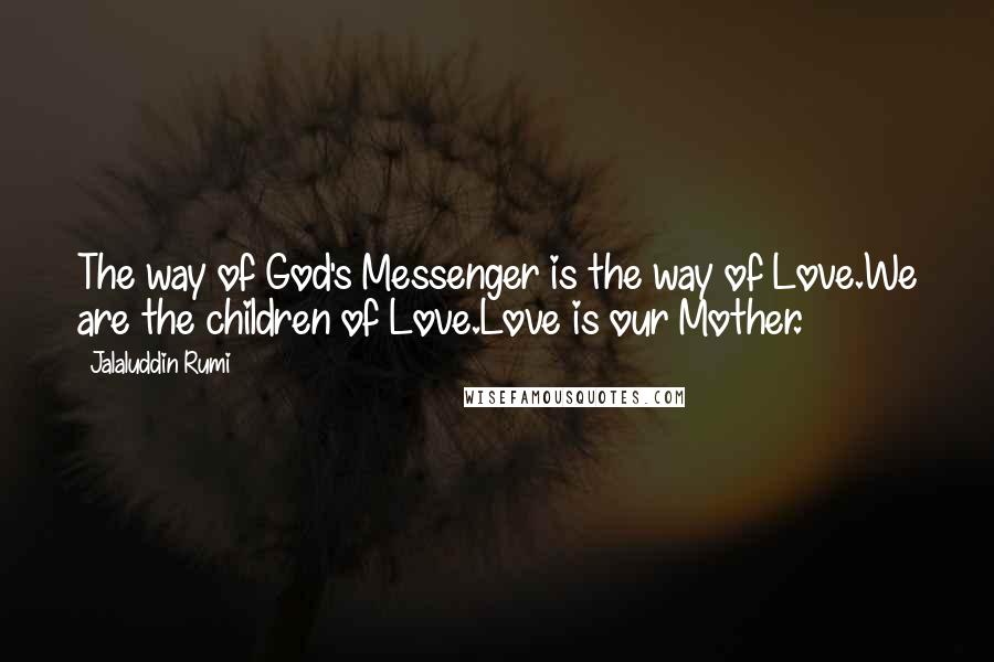 Jalaluddin Rumi Quotes: The way of God's Messenger is the way of Love.We are the children of Love.Love is our Mother.