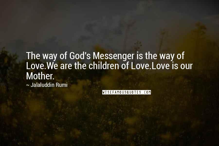 Jalaluddin Rumi Quotes: The way of God's Messenger is the way of Love.We are the children of Love.Love is our Mother.