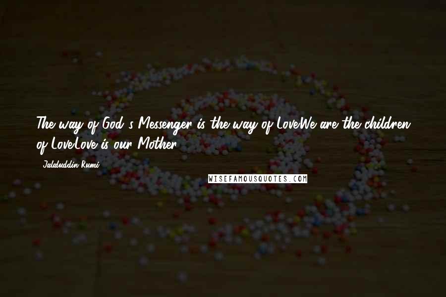 Jalaluddin Rumi Quotes: The way of God's Messenger is the way of Love.We are the children of Love.Love is our Mother.