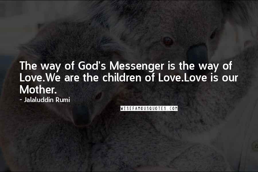 Jalaluddin Rumi Quotes: The way of God's Messenger is the way of Love.We are the children of Love.Love is our Mother.