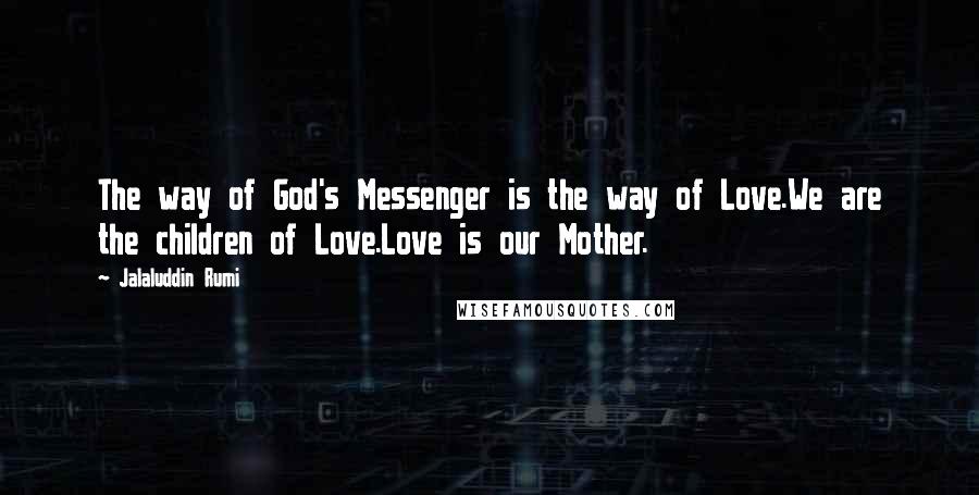 Jalaluddin Rumi Quotes: The way of God's Messenger is the way of Love.We are the children of Love.Love is our Mother.