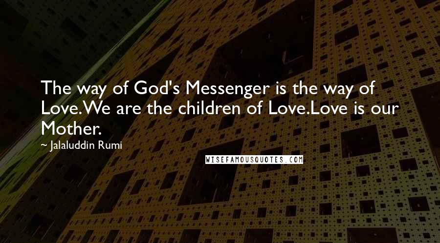 Jalaluddin Rumi Quotes: The way of God's Messenger is the way of Love.We are the children of Love.Love is our Mother.