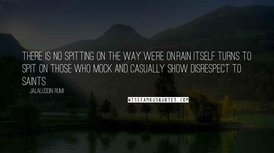 Jalaluddin Rumi Quotes: There is no spitting on the way we're on.Rain itself turns to spit on those who mock and casually show disrespect to saints.