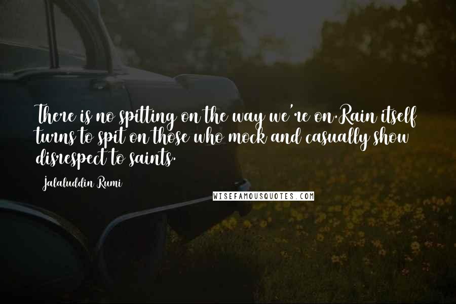 Jalaluddin Rumi Quotes: There is no spitting on the way we're on.Rain itself turns to spit on those who mock and casually show disrespect to saints.