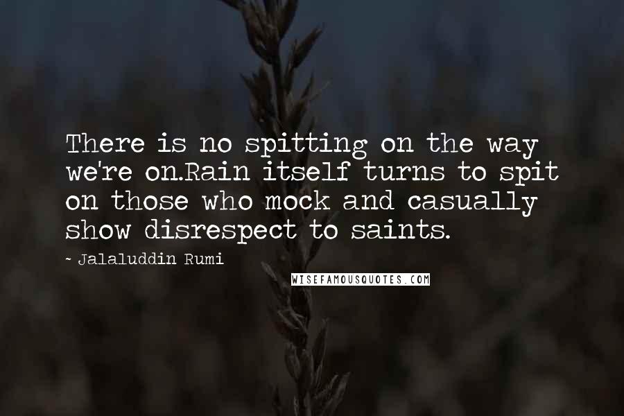 Jalaluddin Rumi Quotes: There is no spitting on the way we're on.Rain itself turns to spit on those who mock and casually show disrespect to saints.